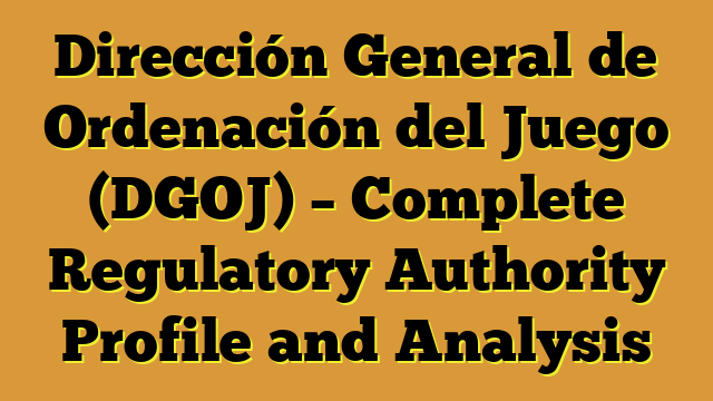Dirección General de Ordenación del Juego (DGOJ) – Complete Regulatory Authority Profile and Analysis