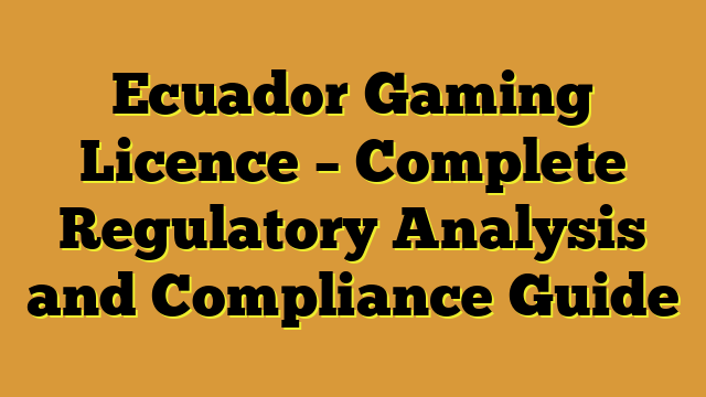 Ecuador Gaming Licence – Complete Regulatory Analysis and Compliance Guide