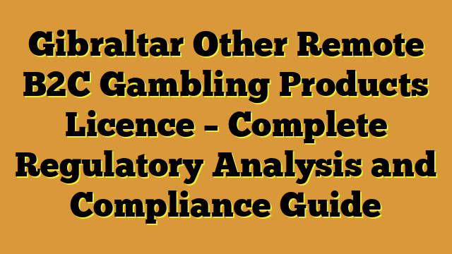 Gibraltar Other Remote B2C Gambling Products Licence – Complete Regulatory Analysis and Compliance Guide