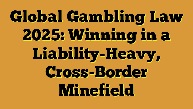 Global Gambling Law 2025: Winning in a Liability-Heavy, Cross-Border Minefield
