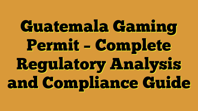 Guatemala Gaming Permit – Complete Regulatory Analysis and Compliance Guide