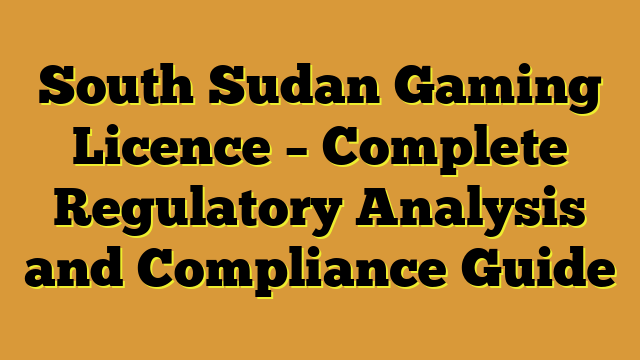 South Sudan Gaming Licence – Complete Regulatory Analysis and Compliance Guide